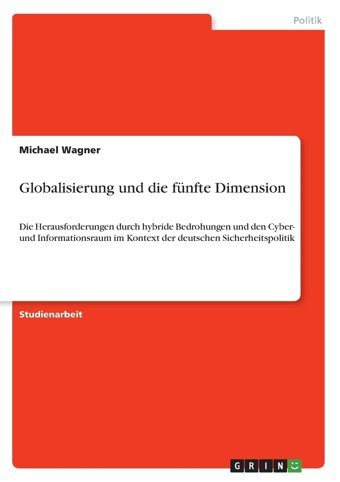 Globalisierung Und Die Fünfte Dimensiondie Herausforderungen Durch Hybride Bedrohungen Und Den Cyber- Und Informationsraum İm Kontext Der Deutschen Sicherheitspolitik Wagner, Michael Grın Verlag