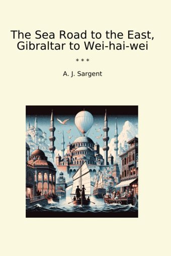 The Sea Road To The East, Gibraltar To Wei-Hai-Wei (Classic Books) A. J. Sargent Lettel Books