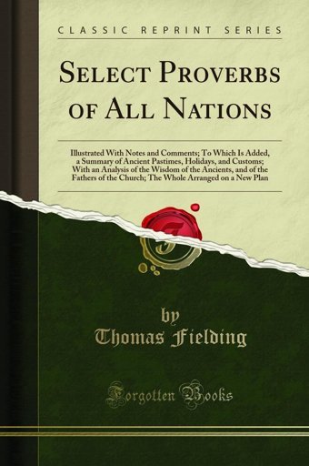 Select Proverbs Of All Nationsillustrated With Notes And Comments; To Which Is Added, A Summary Of Ancient Pastimes, Holidays, And Customs; With An The Church; The Whole Arranged On A New Pla Thomas Fielding Forgotten Books