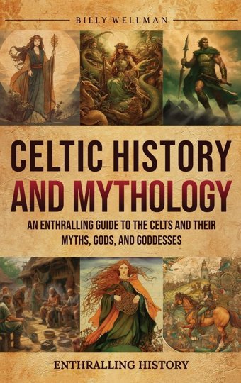 Celtic History And Mythologyan Enthralling Guide To The Celts And Their Myths, Gods, And Goddesses Wellman, Billy Billy Wellman