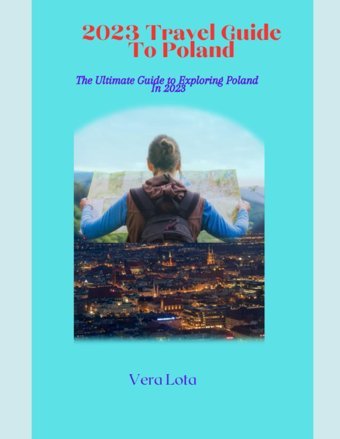 2023 Travel Guıde To Polandthe Ultimate Epic Travel Guide To Poland For Men, Women And Teenwhere To Go, What To Do, What To See And What To Know About Poland Lota, Vera Independently Publıshed