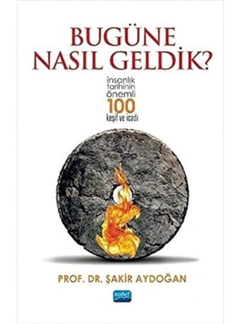 Bugüne Nasıl Geldik? - İnsanlık Tarihinin Önemli 100 Keşif ve İcadı Şakir Aydoğan Nobel Akademik Yayıncılık