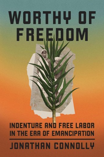 Worthy Of Freedomindenture And Free Labor In The Era Of Emancipation Connolly, Jonathan University Of Chicago Press