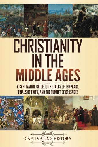 Christianity In The Middle Agesa Captivating Guide To The Tales Of Templars, Trials Of Faith, And The Tumult Of Crusades (Church History) History, Captivating Captivating History