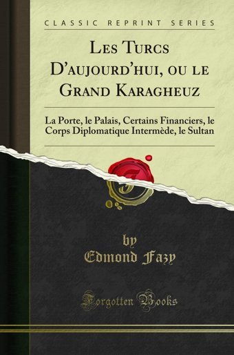 Les Turcs D'Aujourd'Hui, Ou Le Grand Karagheuzla Porte, Le Palais, Certains Financiers, Le Corps Diplomatique Intermde, Le Sultan (Classic Reprint) (French Edition) Edmond Fazy Forgotten Books