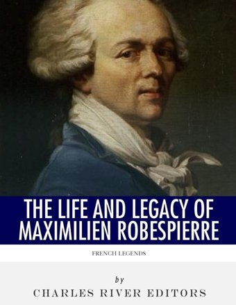 French Legendsthe Life And Legacy Of Maximilien Robespierre Charles River Editors Createspace Independent Pub