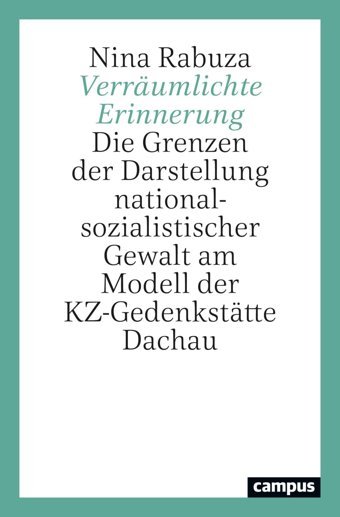 Verrumlichte Erinnerungdie Grenzen Der Darstellung Nationalsozialistischer Gewalt Am Modell Der Kz-Gedenksttte Dachau Rabuza, Nina Campus Verlag