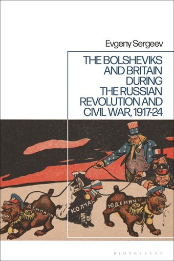 Bolsheviks And BritaIn During The Russian Revolution And Civil War, 1917-24, The Sergeev, Evgeny Bloomsbury Academic