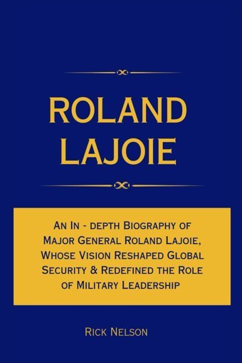 Roland Lajoiean In - Depth Biography Of Major General Roland Lajoie, Whose Vision Reshaped Global Security & Redefined The Role Of Millitary Leadership Nelson, Rick Independently Publıshed