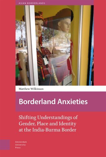 Borderland Anxietiesshifting Understandings Of Gender, Place And Identity At The India-Burma Border (Asian Borderlands) Wilkinson, Matthew Amsterdam University Press