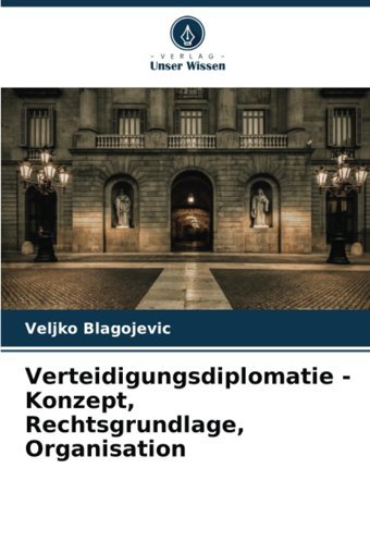 Verteidigungsdiplomatie - Konzept, Rechtsgrundlage, Organisation Blagojevic, Veljko Verlag Unser Wissen
