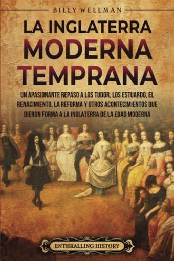 La Inglaterra Moderna Tempranaun Apasionante Repaso A Los Tudor, Los Estuardo, El Renacimiento, La Reforma Y Otros Acontecimientos Que Dieron Forma (La Historia De Inglaterra) (Spanish Edition) Wellman, Billy Billy Wellman