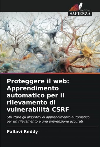 Proteggere İl Webapprendimento Automatico Per İl Rilevamento Di Vulnerabilit Csrfsfruttare Gli Algoritmi Di Apprendimento Automatico Per Un Rilevamento E Una Prevenzione Accurati Reddy, Pallavi Edizioni Sapienza