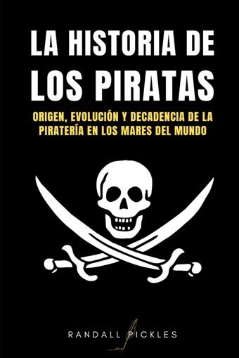 La Hıstorıa De Los Pıratasorigen, EvolucIn Y Decadencia De La Piratera En Los Mares Del Mundo Pickles, Randall Independently Publıshed