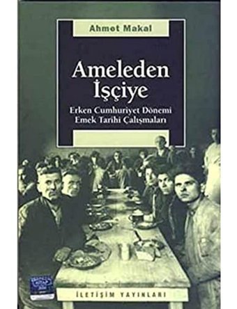 Ameleden İşçiyeerken Cumhuriyet Dönemi Emek Tarihi Çalışmaları Ahmet Makal İletişim Yayınları