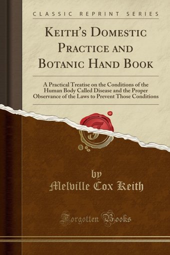 Keith'S Domestic Practice And Botanic Hand Booka Practical Treatise On The Conditions Of The Human Body Called Disease And The Proper Observance Of To Prevent Those Conditions (Classic Reprint) Melville Cox Keith Forgotten Books