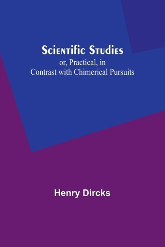 Scientific Studies; Or, Practical, In Contrast With Chimerical Pursuits Dircks, Henry Alpha Editions