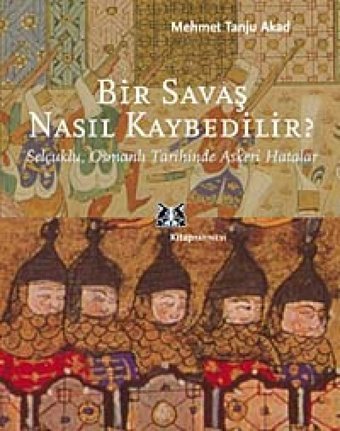 Bir Savaş Nasıl Kaybedilirselçuklu, Osmanlı Tarihinde Askeri Hatalar Mehmet Tanju Akad Kitap Yayınevi