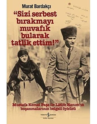 Sizi Serbest Bırakmayı Muvafık Bularak Tatlik Ettim! (Ciltli)Mustafa Kemal Paşa İle Latife HanımIn Boşanmalarının Belgeli Öyküsü Murat Bardakçı İş Bankası Kültür Yayınları