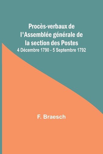 Procs-Verbaux De L'Assemble Gnrale De La Section Des Postes; 4 Dcembre 1790 - 5 Septembre 1792 Braesch, F Alpha Editions