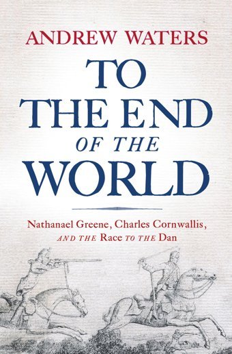 To The End Of The Worldnathanael Greene, Charles Cornwallis, And The Race To The Dan Waters, Andrew Westholme Publishing