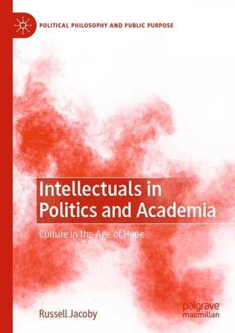 Intellectuals In Politics And Academiaculture In The Age Of Hype (Political Philosophy And Public Purpose) Jacoby, Russell Palgrave Macmillan
