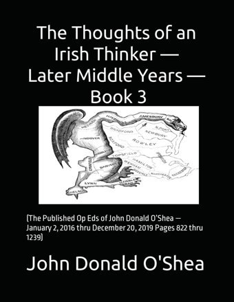 The Thoughts Of An Irish Thinker The Later Middle Years Book 3(The Published Op Eds Of John Donald Oshea January 2, 2016 Thru December 20, 2019 Pages 822 Thru 1239) O'Shea, John Donald Independently Publıshed
