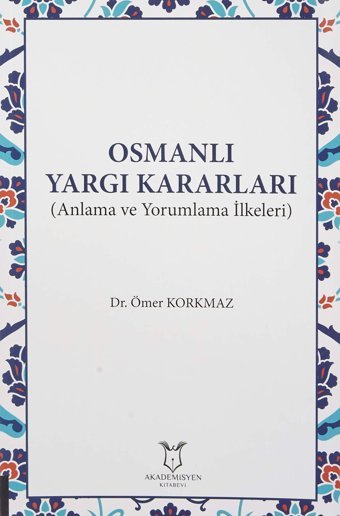 Osmanlı Yargı Kararları(Anlama Ve Yorumlama İlkeleri) Ömer Korkmaz Akademisyen Kitabevi