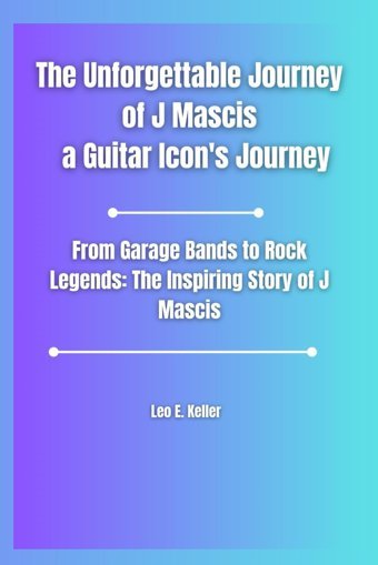 The Unforgettable Journey Of J Mascis A Guitar Icon'S Journeyfrom Garage Bands To Rock Legendsthe Inspiring Story Of J Mascis Keller, Leo E. Independently Publıshed