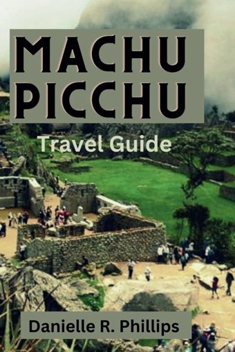 Machu Pıcchu Travel Guıde 2024Explore The Mystical Wonders Of Machu Picchuexpert Tips, Hidden Gems, And Inca History For Your Unforgettable Journey To The Lost City Of The Incas R. Phillips, Danielle Independently Publıshed