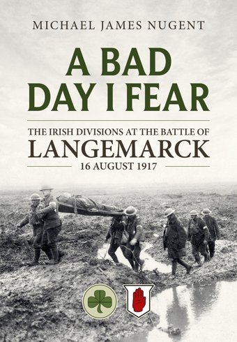 A Bad Day, I Fearthe Irish Divisions At The Battle Of Langemarck, 16 August 1917 Nugent, Michael James Helion & Company