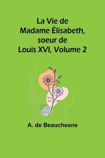 La Vie De Madame Lisabeth, Soeur De Louis Xvı, Volume 2 (French Edition) Beauchesne, A De Alpha Editions