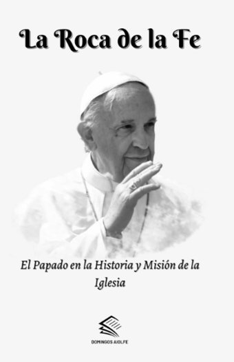La Roca De La Feel Papado En La Historia Y MisIn De La Iglesia (Recorriendo El Camino De La Feuna Serie Catlica Inspiradora) (Spanish Edition) Aiolfe, Domingos Independently Publıshed