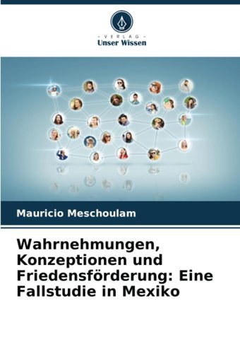 Wahrnehmungen, Konzeptionen Und Friedensförderungeine Fallstudie In Mexiko Meschoulam, Mauricio Verlag Unser Wissen