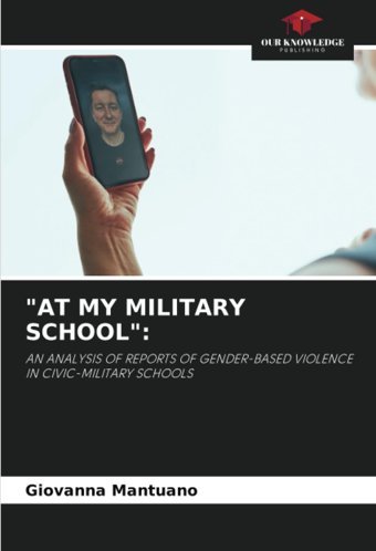 At My Mılıtary School:An Analysıs Of Reports Of Gender-Based Vıolence In Cıvıc-Mılıtary Schools Mantuano, Giovanna Our Knowledge Publishing