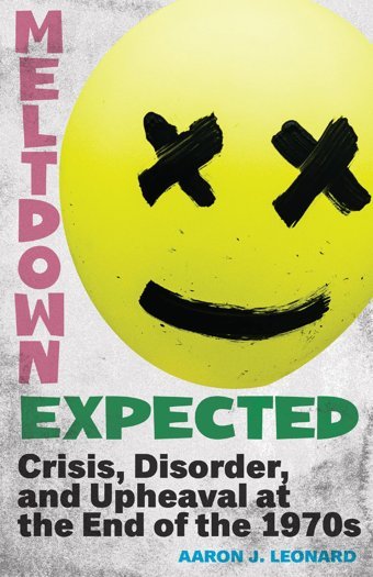 Meltdown Expectedcrisis, Disorder, And Upheaval At The End Of The 1970S Leonard, Aaron J. Rutgers University Press