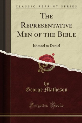 The Representative Men Of The Bibleishmael To Daniel (Classic Reprint) George Matheson Forgotten Books