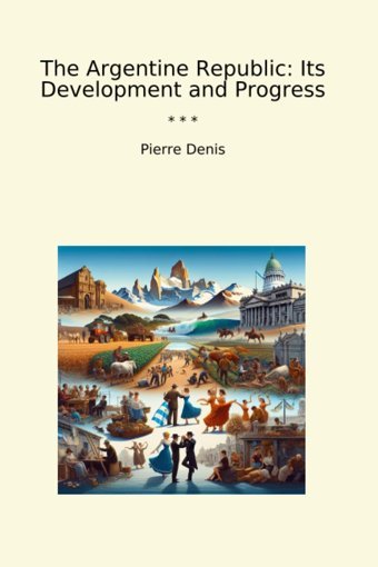 The Argentine Republicits Development And Progress (Classic Books) Pierre Denis Lettel Books