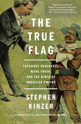 The True Flagtheodore Roosevelt, Mark Twain, And The Birth Of American Empire Kinzer, Stephen St. Martin'S Press