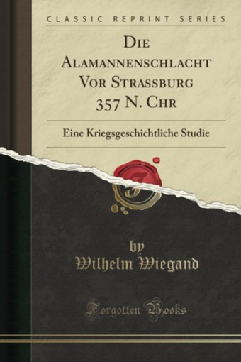 Die Alamannenschlacht Vor Strassburg 357 N. Chreine Kriegsgeschichtliche Studie (Classic Reprint) (German Edition) Wilhelm Wiegand Forgotten Books