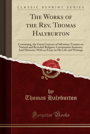 The Works Of The Rev. Containing, The Great Concern Of Salvation; Treatise On Natural And Revealed Religion; Communion Sermons; And On His Life And Writings (Classic Reprint) Thomas Halyburton Forgotten Books