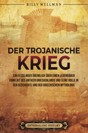 Der Trojanische KriegeIn Fesselnder Überblick Über Einen Legendren Konflikt Des Antiken Griechenlands Und Seine Rolle In Der Geschichte Und Der Mythologie Und Geschichte) (German Edition) Wellman, Billy Billy Wellman