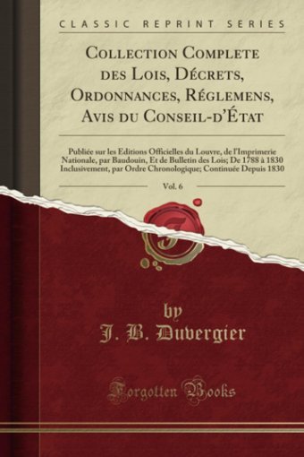 Collection Complete Des Lois, Dcrets, Ordonnances, Rglemens, Avis Du Conseil-D'Tat, Vol. 6Publie Sur Les Ditions Officielles Du Louvre, De Par Ordre Chrono (French Edition) J. B. Duvergier Forgotten Books