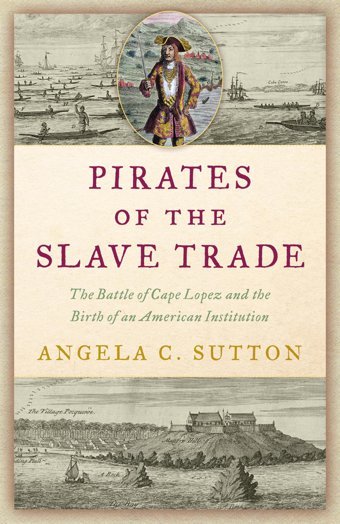 Pirates Of The Slave Tradethe Battle Of Cape Lopez And The Birth Of An American Institution Sutton, Angela C. Prometheus Books