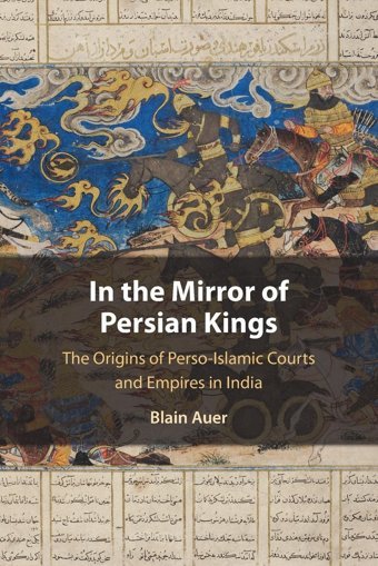 In The Mirror Of Persian Kingsthe Origins Of Perso-Islamic Courts And Empires In India (Cambridge Studies In Islamic Civilization) Auer, BlaIn Cambridge University Press, Uk