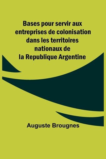 Bases Pour Servir Aux Entreprises De Colonisation Dans Les Territoires Nationaux De La Republique Argentine Brougnes, Auguste Alpha Editions