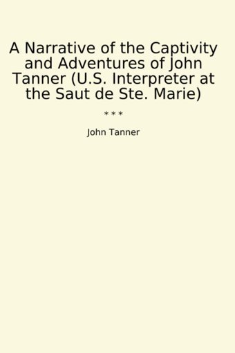 A Narrative Of The Captivity And Adventures Of (U.S. Interpreter At The Saut De Ste. Marie) (Classic Books) John Tanner Lettel Books