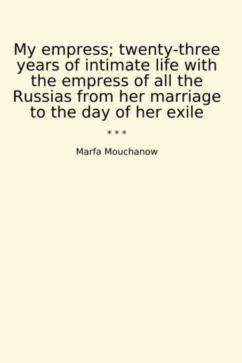 My Empress; Twenty-Three Years Of İntimate Life With The Empress Of All The Russias From Her Marriage To The Day Of Her Exile (Classic Books) Marfa Mouchanow Lettel Books