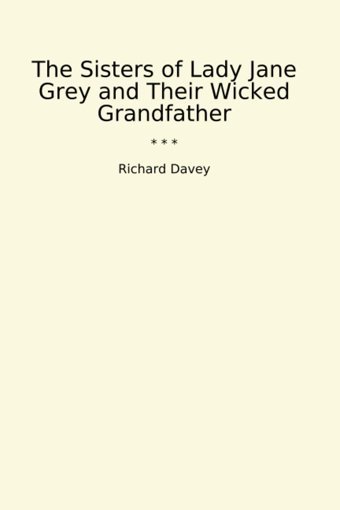The Sisters Of Lady Jane Grey And Their Wicked Grandfather (Classic Books) Richard Davey Lettel Books