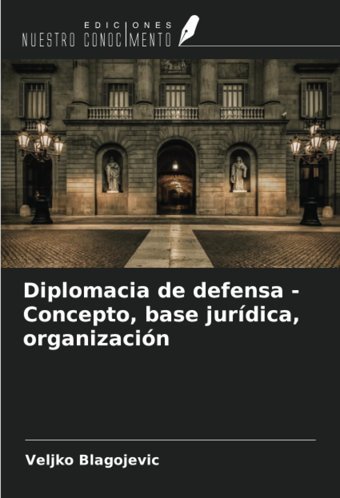 Diplomacia De Defensa - Concepto, Base Jurdica, OrganizacIn Blagojevic, Veljko Ediciones Nuestro Conocimiento